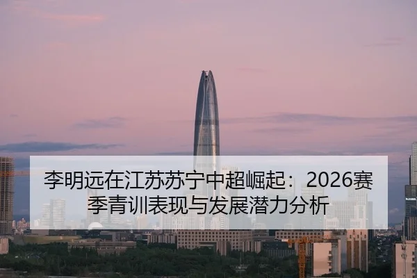 李明远在江苏苏宁中超崛起：2026赛季青训表现与发展潜力分析