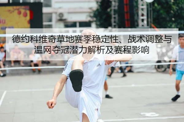 德约科维奇草地赛季稳定性、战术调整与温网夺冠潜力解析及赛程影响