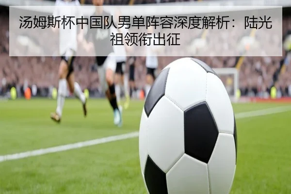 汤姆斯杯中国队男单阵容深度解析：陆光祖领衔出征