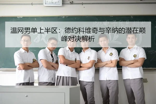 温网男单上半区：德约科维奇与辛纳的潜在巅峰对决解析
